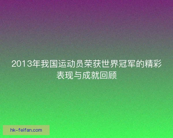 2013年我国运动员荣获世界冠军的精彩表现与成就回顾