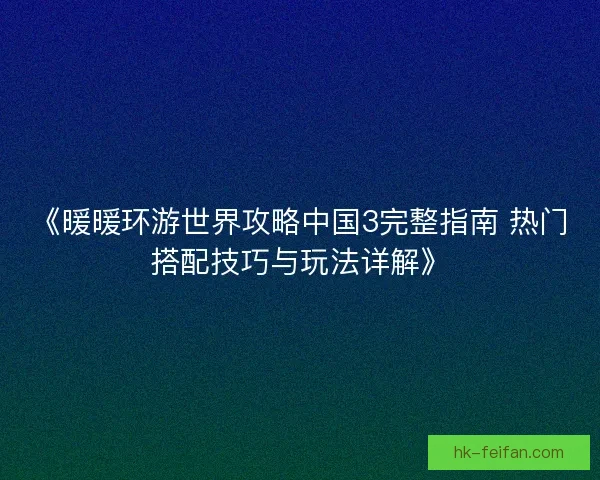 《暖暖环游世界攻略中国3完整指南 热门搭配技巧与玩法详解》