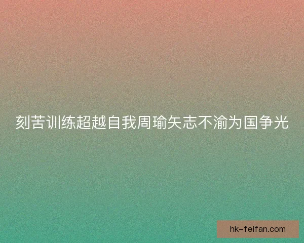 刻苦训练超越自我周瑜矢志不渝为国争光
