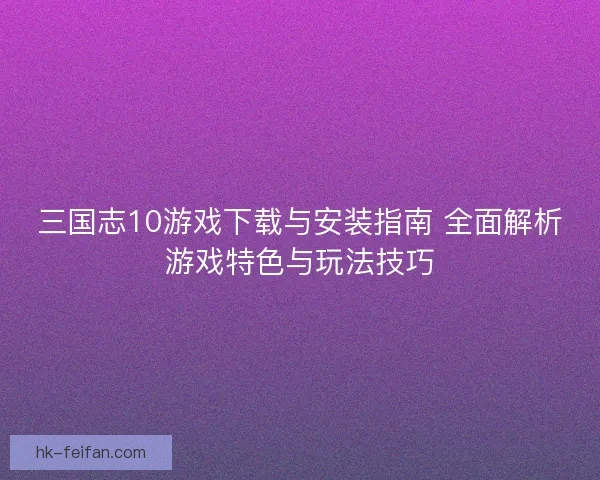 三国志10游戏下载与安装指南 全面解析游戏特色与玩法技巧